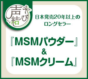 声結び 日本発売20年以上のロングセラー『MSMパウダー』&『MSMクリーム』